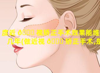 度近 🍀 视矫正手术效果能维持几年(做近视 🐒 矫正手术,是度数越高的越好,还是度数越低的越好)